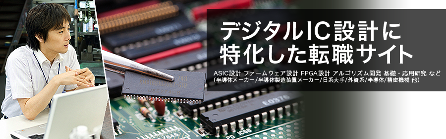 ASIC設計 ファームウェア設計 FPGA設計 アルゴリズム開発 基礎・応用研究 など （半導体メーカー/半導体製造装置メーカー/日系大手/外資系/半導体/精密機械 他）
