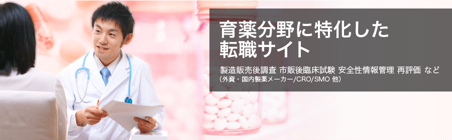 育薬分野に特化した転職サイト。製造販売後調査 市販後臨床試験 安全性情報 再評価 など（外資・国内製薬メーカー/CRO/SMO 他）