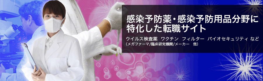 感染予防薬・感染予防用品分野に特化した転職サイト。ウィルス検査薬 ワクチン フィルター バイオセキュリティ など（メガファーマ/臨床研究機関/メーカー 他）