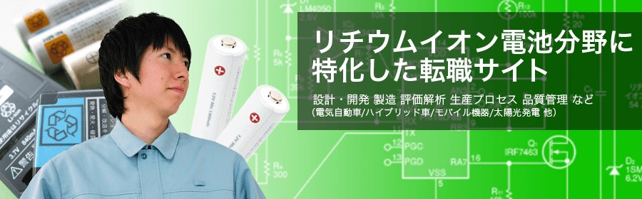 リチウムイオン電池分野に特化した転職サイト。設計・開発 製造 評価解析 生産プロセス 品質管理 など(電気自動車/ハイブリッド車/モバイル機器/太陽光発電 他)