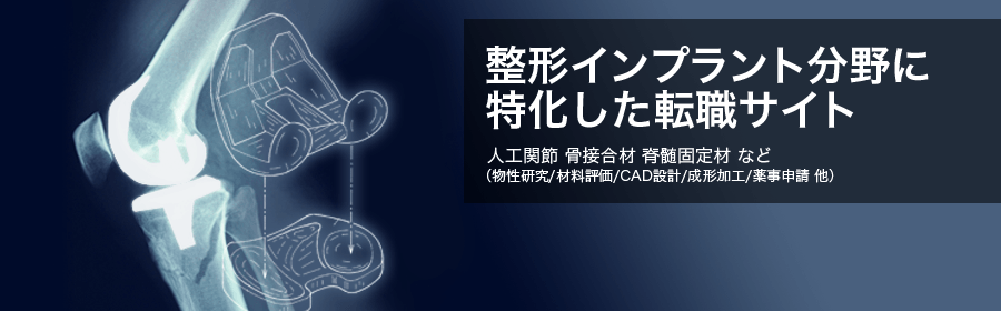 整形インプラント分野に特化した転職サイト。人工関節 骨接合材 脊髄固定剤 など（物性研究/材料評価/CAD設計/CAD設計/成形加工/薬事申請 他）