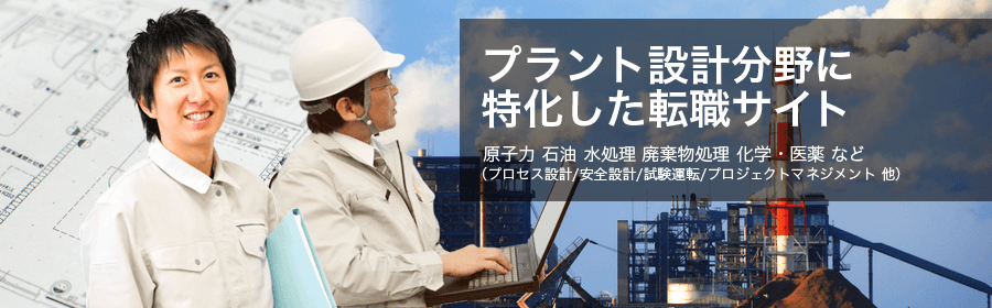 プラント設計分野に特化した転職サイト。原子力 石油 水処理 産業物処理 化学・医薬 など（プロセス設計/安全設計/試験運転/プロジェクトマネジメント 他）
