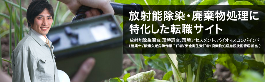 放射能除染調査、環境調査、環境アセスメント、バイオマスコンバインド(建築士/酸素欠乏危険作業主任者/安全衛生責任者/廃棄物処理施設技術管理者 他)