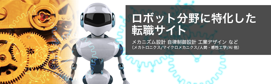 ロボット分野に特化した転職サイト。メカニズム設計 自律制御設計 工業デザイン など(メカトロニクス/マイクロメカニクス/人間・感性工学/AI 他)