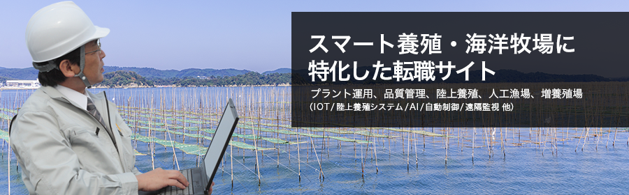 プラント運用、品質管理、陸上養殖、人工漁場、増養殖場（IOT、陸上養殖システム、AI、自動制御、遠隔監視、水浄化技術、ICTブイ、遠隔給餌システム築、他）