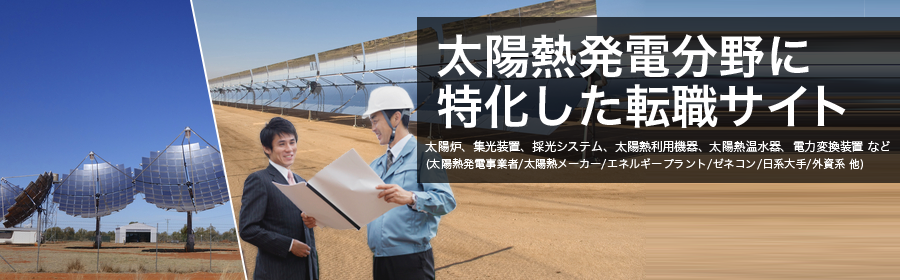 太陽炉、集光装置、採光システム、太陽熱利用機器、太陽熱温水器、電力変換装置 など
(太陽熱発電事業者/太陽熱メーカー/エネルギープラント/ゼネコン/日系大手/外資系 他)