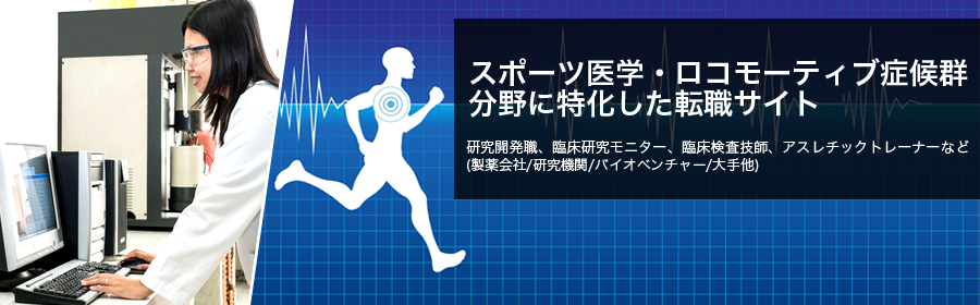 スポーツ医学・ロコモーティブ症候群分野に特化した転職サイト 研究開発職、臨床研究モニター、臨床検査技師、アスレチックトレーナーなど(医療機器メーカー/研究機関/バイオベンチャー/大手他)