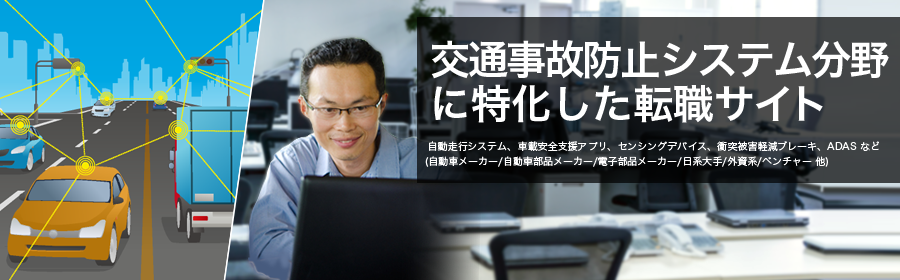 自動走行システム、車載安全支援アプリ、センシングデバイス、衝突被害軽減ブレーキ、ADAS など
(自動車メーカー/自動車部品メーカー/電子部品メーカー/日系大手/外資系/ベンチャー 他)